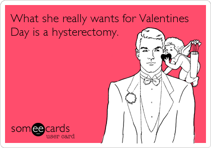What she really wants for Valentines
Day is a hysterectomy.