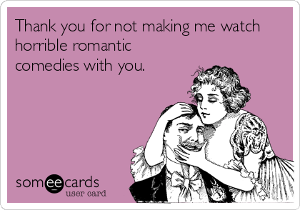 Thank you for not making me watch
horrible romantic
comedies with you.