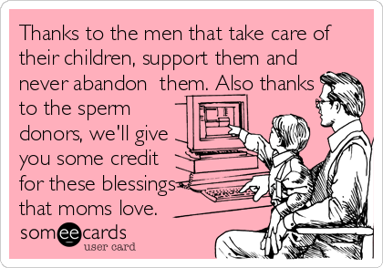 Thanks to the men that take care of
their children, support them and
never abandon  them. Also thanks
to the sperm
donors, we'll give
you some credit
for these blessings
that moms love.