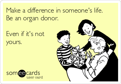 Make a difference in someone's life. 
Be an organ donor.

Even if it's not
yours.