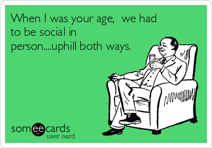 When I was your age,  we had
to be social in
person....uphill both ways.