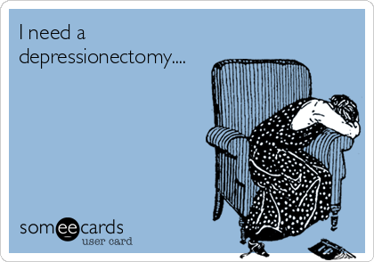 I need a
depressionectomy....