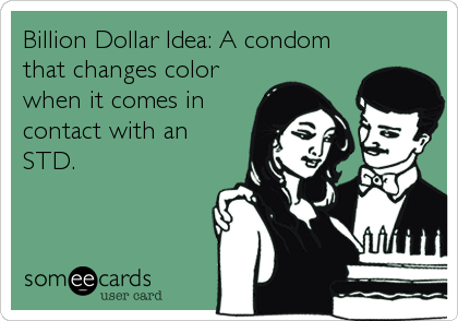 Billion Dollar Idea: A condom
that changes color
when it comes in
contact with an
STD.