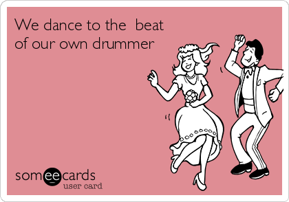 We dance to the  beat
of our own drummer