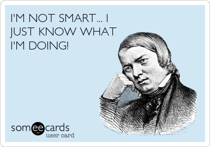 I'M NOT SMART... I
JUST KNOW WHAT
I'M DOING!