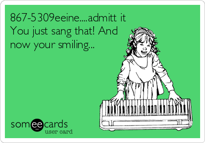867-5309eeine....admitt it
You just sang that! And
now your smiling...