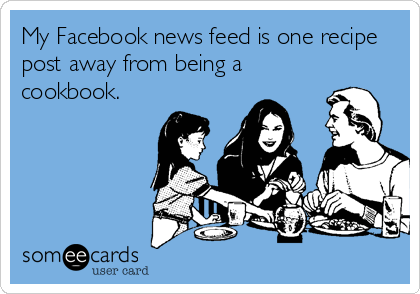 My Facebook news feed is one recipe
post away from being a
cookbook.