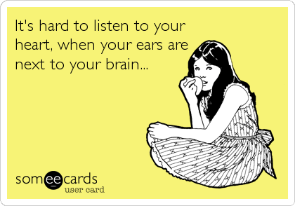 It's hard to listen to your
heart, when your ears are
next to your brain...