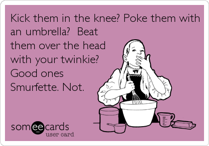 Kick them in the knee? Poke them with
an umbrella?  Beat
them over the head
with your twinkie?
Good ones
Smurfette. Not.