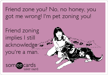 Friend zone you? No, no honey, you
got me wrong! I'm pet zoning you! 

Friend zoning
implies I still
acknowledge
you're a man.