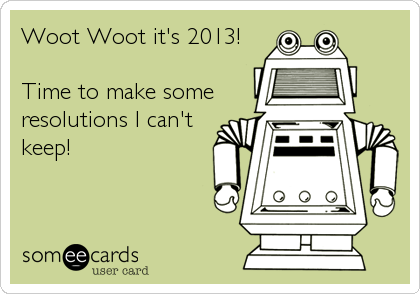 Woot Woot it's 2013!

Time to make some
resolutions I can't
keep!