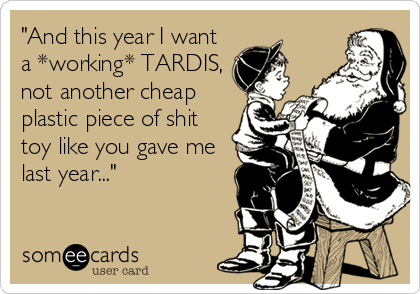 "And this year I want
a *working* TARDIS,
not another cheap
plastic piece of shit
toy like you gave me
last year..."
