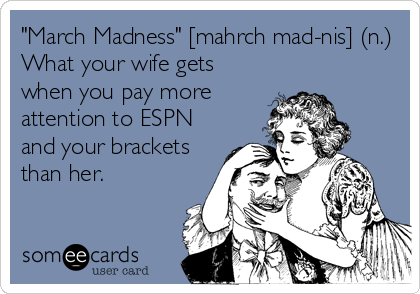 "March Madness" [mahrch mad-nis] (n.)
What your wife gets
when you pay more
attention to ESPN
and your brackets
than her.