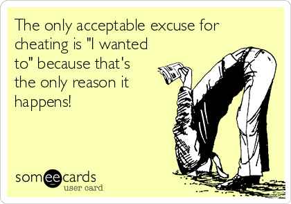 The only acceptable excuse for
cheating is "I wanted
to" because that's
the only reason it
happens!