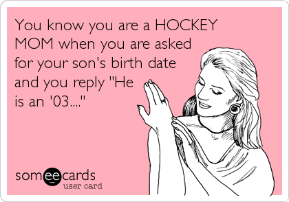 You know you are a HOCKEYMOM when you are askedfor your son's birth dateand you reply "Heis an '03...."