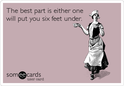 The best part is either one
will put you six feet under.