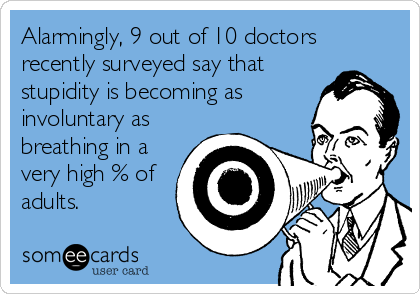 Alarmingly, 9 out of 10 doctors
recently surveyed say that
stupidity is becoming as
involuntary as
breathing in a
very high % of
adults.