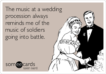 The music at a wedding
procession always
reminds me of the
music of soldiers
going into battle.