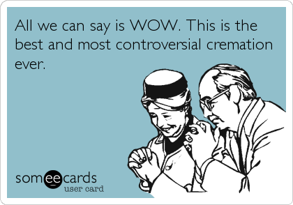All we can say is WOW. This is the
best and most controversial cremation
ever.