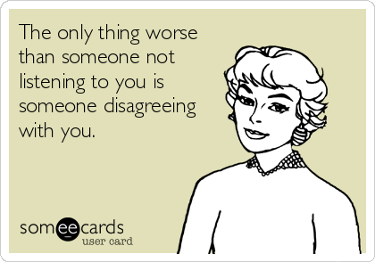 The only thing worse
than someone not
listening to you is
someone disagreeing
with you.
