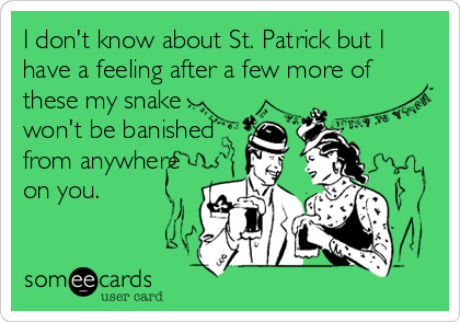 I don't know about St. Patrick but I
have a feeling after a few more of
these my snake
won't be banished
from anywhere
on you.