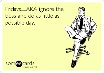 Fridays.....AKA ignore the
boss and do as little as
possible day.