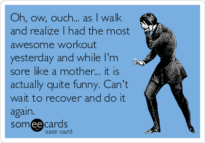 Oh, ow, ouch... as I walk
and realize I had the most 
awesome workout
yesterday and while I'm
sore like a mother... it is
actually quite funny. Can't
wait to recover and do it
again.
