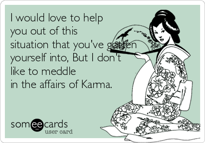 I would love to help
you out of this
situation that you've gotten
yourself into, But I don't
like to meddle
in the affairs of Karma.