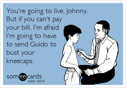 You're going to live, Johnny.
But if you can't pay
your bill, I'm afraid
I'm going to have
to send Guido to
bust your
kneecaps.