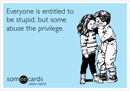 Everyone is entitled to
be stupid, but some
abuse the privilege.