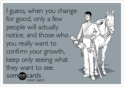 I guess, when you change
for good, only a few
people will actually
notice, and those who
you really want to
confirm your growth,
keep