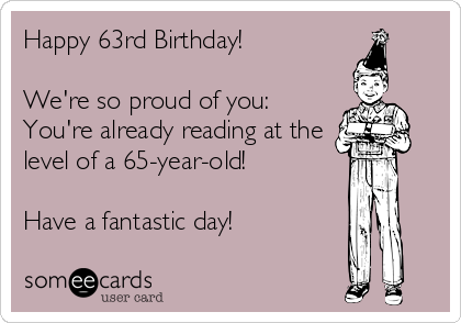 Happy 63rd Birthday!

We're so proud of you:
You're already reading at the
level of a 65-year-old!

Have a fantastic day!