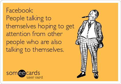 Facebook: 
People talking to
themselves hoping to get
attention from other
people who are also
talking to themselves.