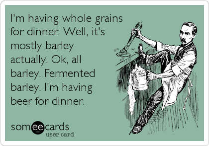 I'm having whole grains
for dinner. Well, it's
mostly barley
actually. Ok, all
barley. Fermented
barley. I'm having
beer for dinner.