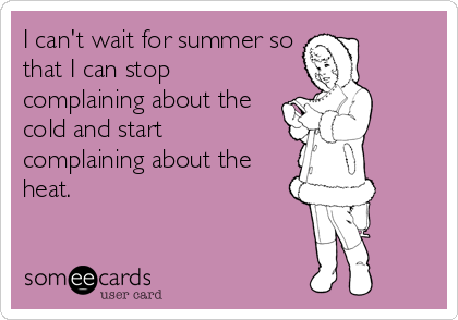 I can't wait for summer so
that I can stop
complaining about the
cold and start
complaining about the
heat.