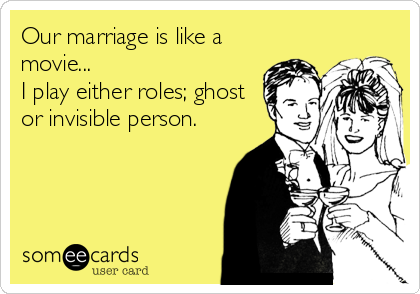 Our marriage is like a
movie...
I play either roles; ghost
or invisible person.