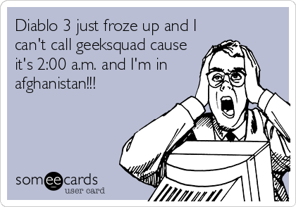 Diablo 3 just froze up and I
can't call geeksquad cause
it's 2:00 a.m. and I'm in
afghanistan!!!
