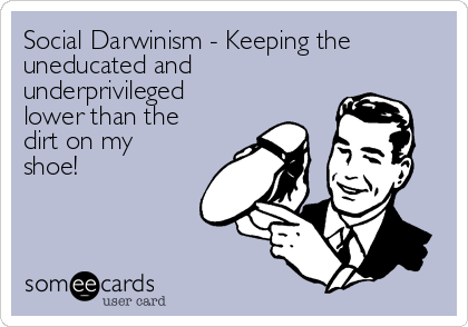 Social Darwinism - Keeping the
uneducated and
underprivileged
lower than the
dirt on my
shoe!