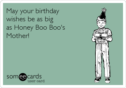 May your birthday 
wishes be as big
as Honey Boo Boo's
Mother!