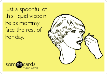 Just a spoonful of
this liquid vicodin
helps mommy
face the rest of
her day.