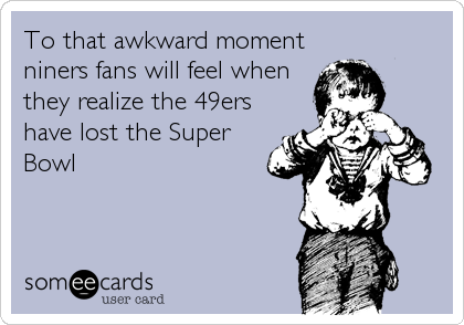 To that awkward moment
niners fans will feel when
they realize the 49ers
have lost the Super
Bowl