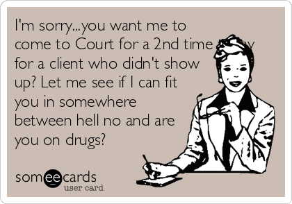 I'm sorry...you want me to
come to Court for a 2nd time today
for a client who didn't show
up? Let me see if I can fit
you in somewhere
be