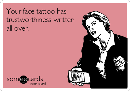 Your face tattoo has
trustworthiness written 
all over.