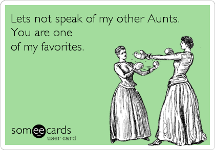Lets not speak of my other Aunts.
You are one
of my favorites. 