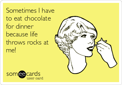 Sometimes I have
to eat chocolate
for dinner
because life
throws rocks at
me!