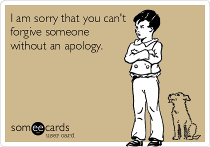 I am sorry that you can't 
forgive someone
without an apology.