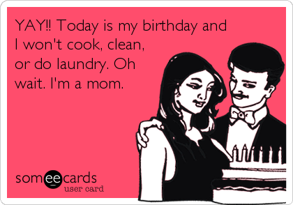 YAY!! Today is my birthday and
I won't cook, clean,
or do laundry. Oh
wait. I'm a mom.