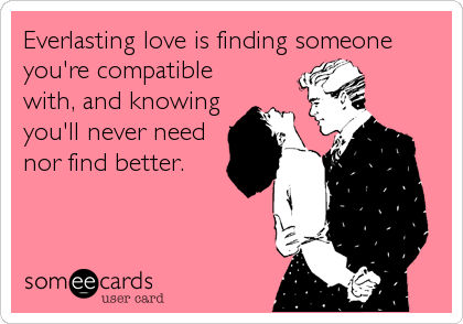 Everlasting love is finding someone
you're compatible
with, and knowing
you'll never need
nor find better.