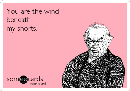 You are the wind
beneath
my shorts.