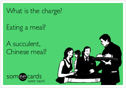 What is the charge?

Eating a meal?

A succulent,
Chinese meal?